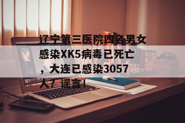 辽宁第三医院四名男女感染XK5病毒已死亡，大连已感染3057人？谣言！-第1张图片-