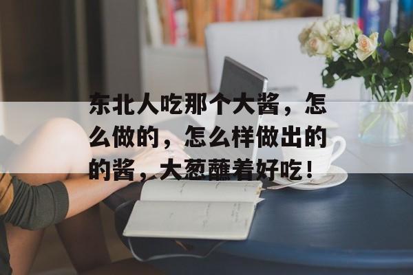 东北人吃那个大酱，怎么做的，怎么样做出的的酱，大葱蘸着好吃！-第1张图片-