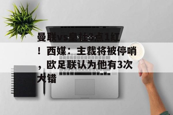 曼联vs皇社3点1红！西媒：主裁将被停哨，欧足联认为他有3次大错-第1张图片-