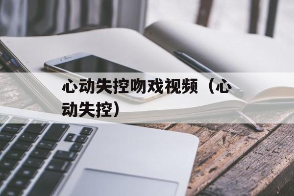 心动失控吻戏视频（心动失控）-第1张图片-