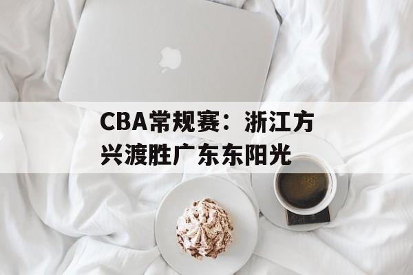 CBA常规赛：浙江方兴渡胜广东东阳光-第1张图片-