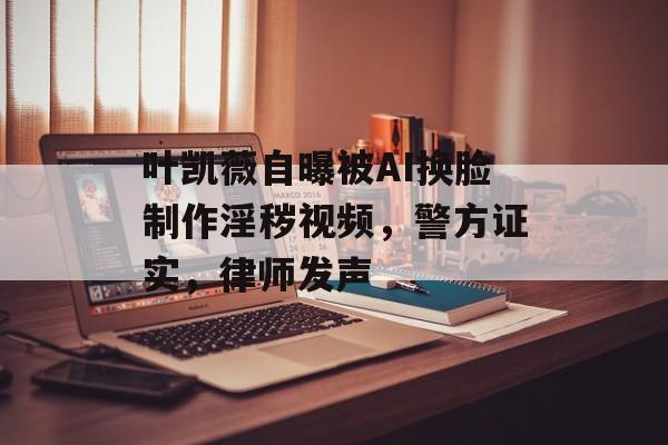 叶凯薇自曝被AI换脸制作淫秽视频，警方证实，律师发声-第1张图片-