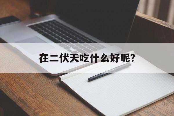 在二伏天吃什么好呢？-第1张图片-