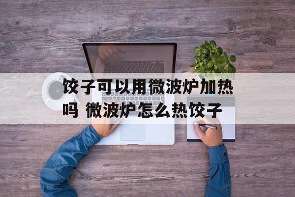 饺子可以用微波炉加热吗 微波炉怎么热饺子-第1张图片-
