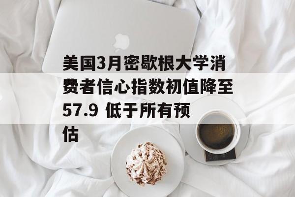 美国3月密歇根大学消费者信心指数初值降至57.9 低于所有预估-第1张图片-