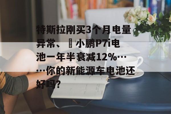 特斯拉刚买3个月电量异常、​小鹏P7i电池一年半衰减12%……你的新能源车电池还好吗？-第1张图片-
