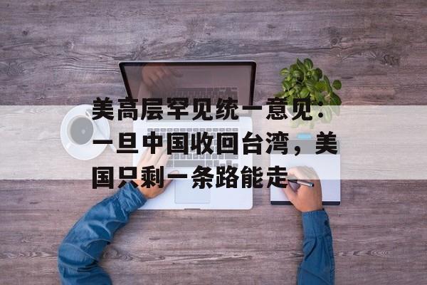 美高层罕见统一意见：一旦中国收回台湾，美国只剩一条路能走-第1张图片-