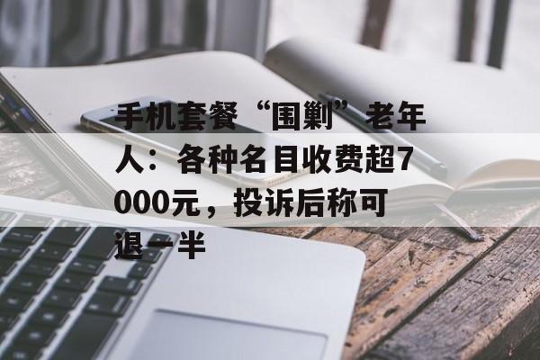 手机套餐“围剿”老年人：各种名目收费超7000元，投诉后称可退一半-第1张图片-