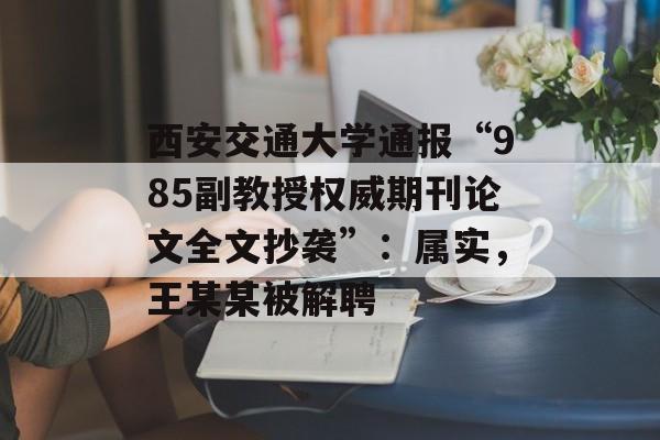 西安交通大学通报“985副教授权威期刊论文全文抄袭”：属实，王某某被解聘-第1张图片-