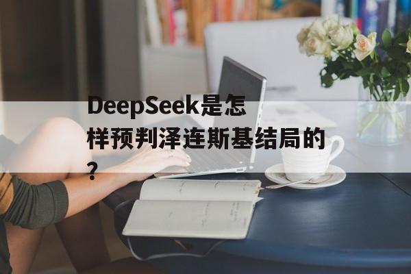 DeepSeek是怎样预判泽连斯基结局的？-第1张图片-