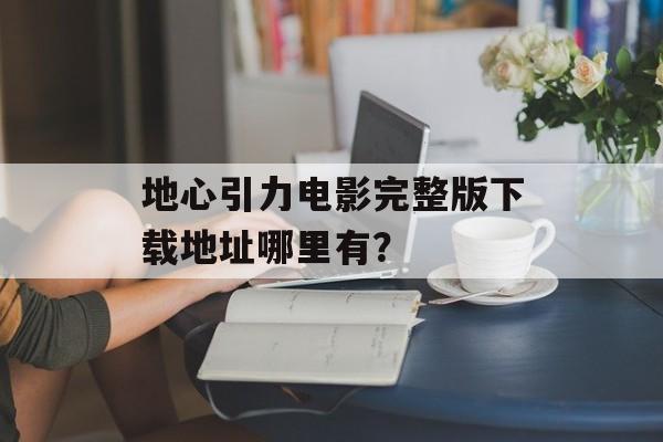 地心引力电影完整版下载地址哪里有？-第1张图片-