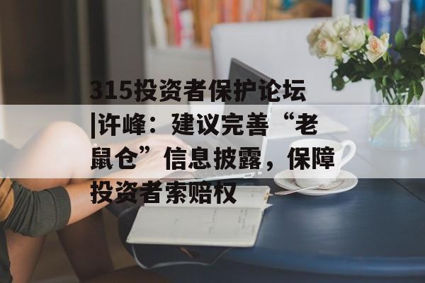 315投资者保护论坛|许峰：建议完善“老鼠仓”信息披露，保障投资者索赔权-第1张图片-