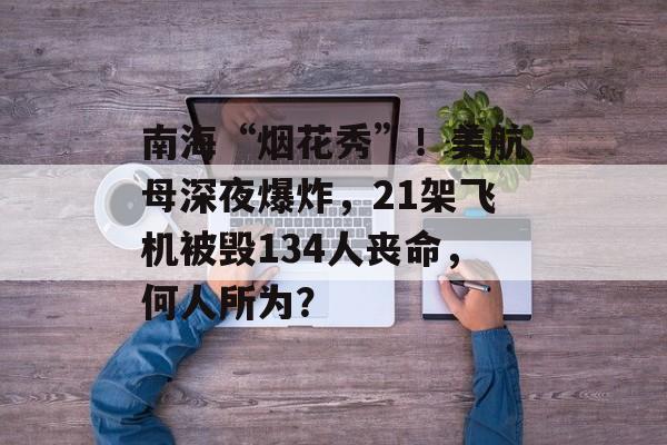 南海“烟花秀”！美航母深夜爆炸，21架飞机被毁134人丧命，何人所为？-第1张图片-