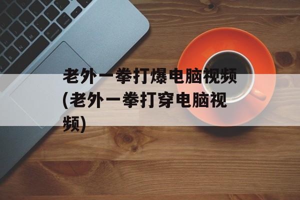老外一拳打爆电脑视频(老外一拳打穿电脑视频)-第1张图片-