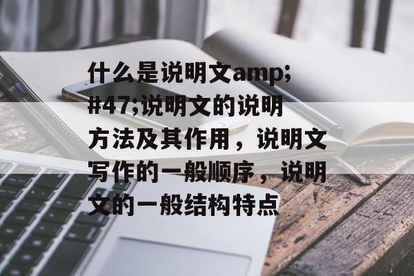 什么是说明文amp;#47;说明文的说明方法及其作用，说明文写作的一般顺序，说明文的一般结构特点-第1张图片-