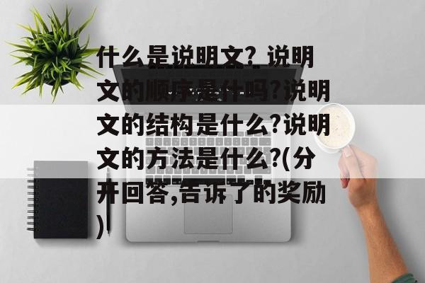什么是说明文? 说明文的顺序是什吗?说明文的结构是什么?说明文的方法是什么?(分开回答,告诉了的奖励)-第1张图片-
