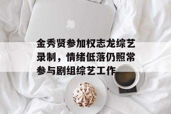 金秀贤参加权志龙综艺录制，情绪低落仍照常参与剧组综艺工作-第1张图片-