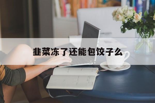 韭菜冻了还能包饺子么-第1张图片-