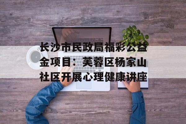 长沙市民政局福彩公益金项目：芙蓉区杨家山社区开展心理健康讲座-第1张图片-