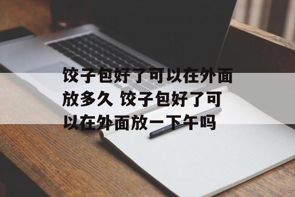 饺子包好了可以在外面放多久 饺子包好了可以在外面放一下午吗-第1张图片-