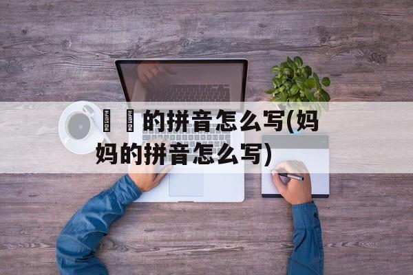 媽媽的拼音怎么写(妈妈的拼音怎么写)-第1张图片-