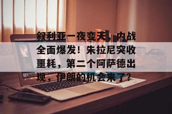 叙利亚一夜变天，内战全面爆发！朱拉尼突收噩耗，第二个阿萨德出现，伊朗的机会来了？-第1张图片-