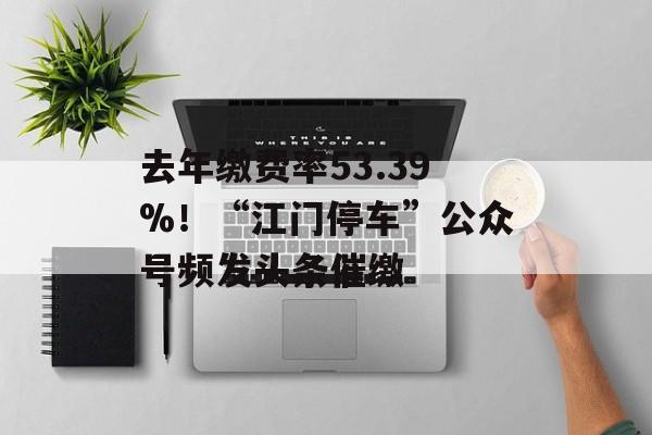 去年缴费率53.39%！“江门停车”公众号频发头条催缴-第1张图片-
