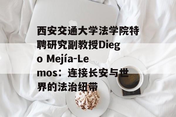 西安交通大学法学院特聘研究副教授Diego Mejía-Lemos：连接长安与世界的法治纽带-第1张图片-