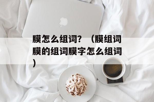 膜怎么组词？（膜组词膜的组词膜字怎么组词）-第1张图片-