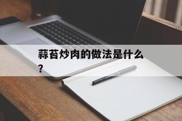 蒜苔炒肉的做法是什么？-第1张图片-