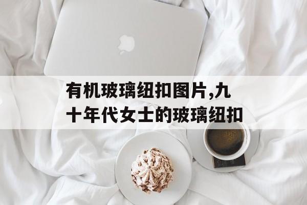 有机玻璃纽扣图片,九十年代女士的玻璃纽扣-第1张图片-
