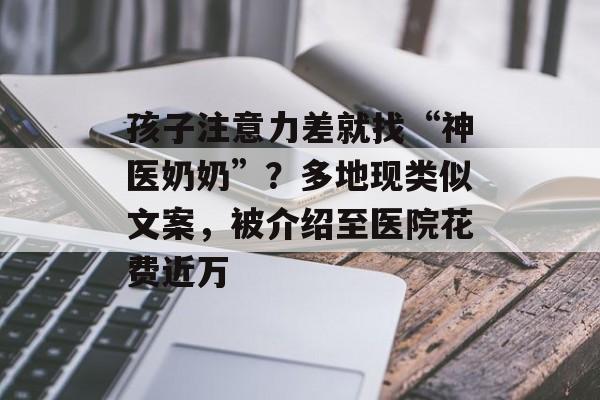 孩子注意力差就找“神医奶奶”？多地现类似文案，被介绍至医院花费近万-第1张图片-
