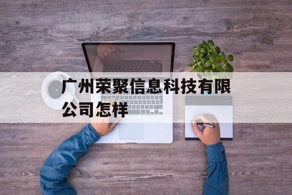 广州荣聚信息科技有限公司怎样-第1张图片-