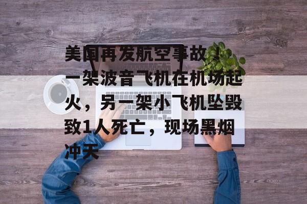 美国再发航空事故 ！一架波音飞机在机场起火，另一架小飞机坠毁致1人死亡，现场黑烟冲天-第1张图片-
