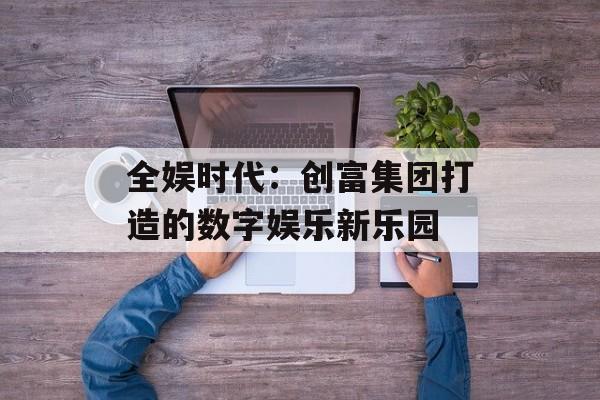 全娱时代：创富集团打造的数字娱乐新乐园-第1张图片-