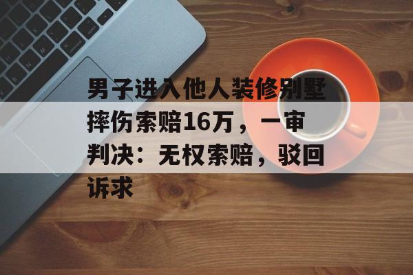 男子进入他人装修别墅摔伤索赔16万，一审判决：无权索赔，驳回诉求-第1张图片-