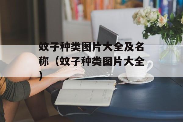 蚊子种类图片大全及名称（蚊子种类图片大全）-第1张图片-