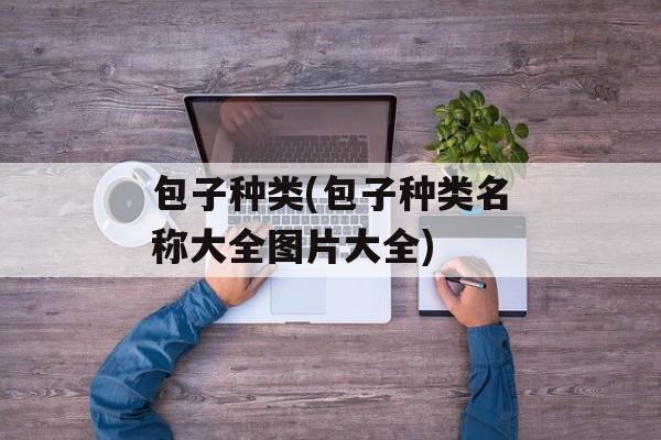 包子种类(包子种类名称大全图片大全)-第1张图片-