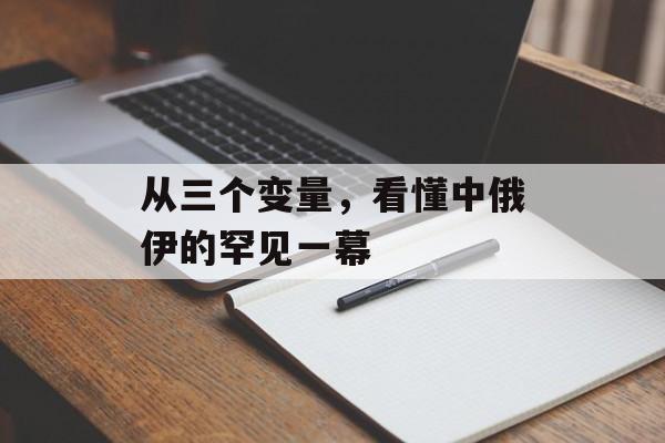 从三个变量，看懂中俄伊的罕见一幕-第1张图片-