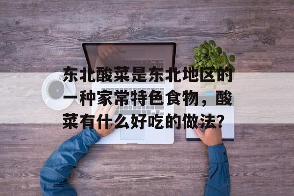 东北酸菜是东北地区的一种家常特色食物，酸菜有什么好吃的做法？-第1张图片-