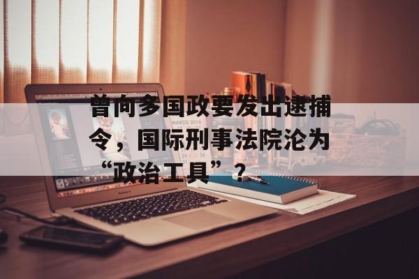 曾向多国政要发出逮捕令，国际刑事法院沦为“政治工具”？-第1张图片-