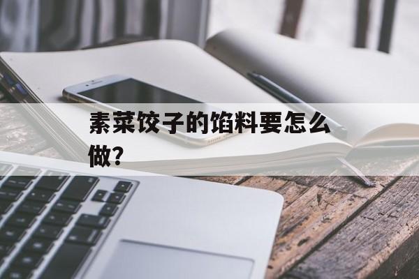 素菜饺子的馅料要怎么做？-第1张图片-