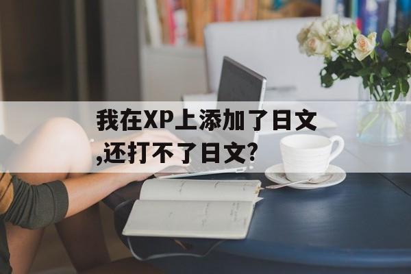 我在XP上添加了日文,还打不了日文?-第1张图片-