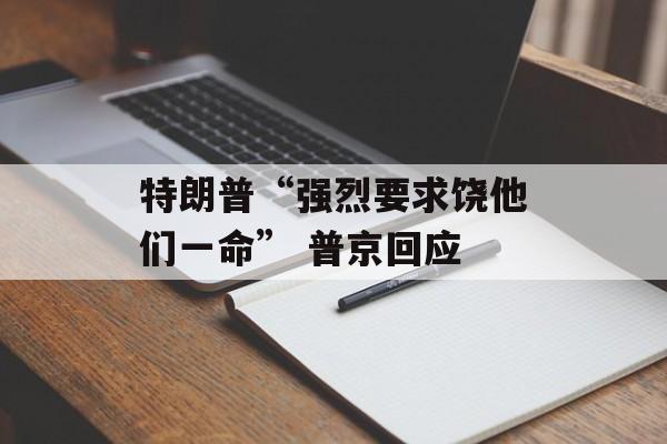 特朗普“强烈要求饶他们一命” 普京回应-第1张图片-