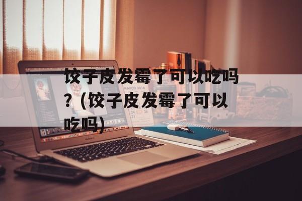 饺子皮发霉了可以吃吗？(饺子皮发霉了可以吃吗)-第1张图片-