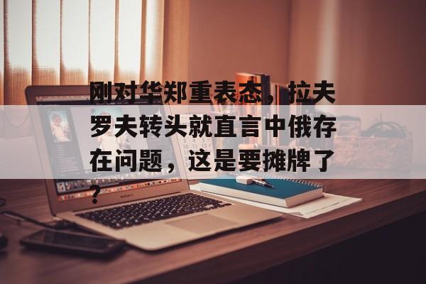 刚对华郑重表态，拉夫罗夫转头就直言中俄存在问题，这是要摊牌了？-第1张图片-