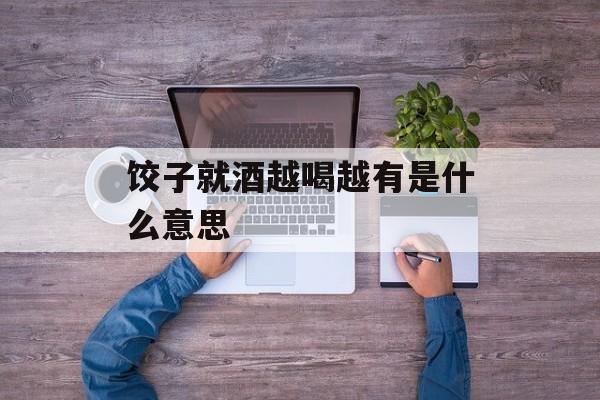 饺子就酒越喝越有是什么意思-第1张图片-