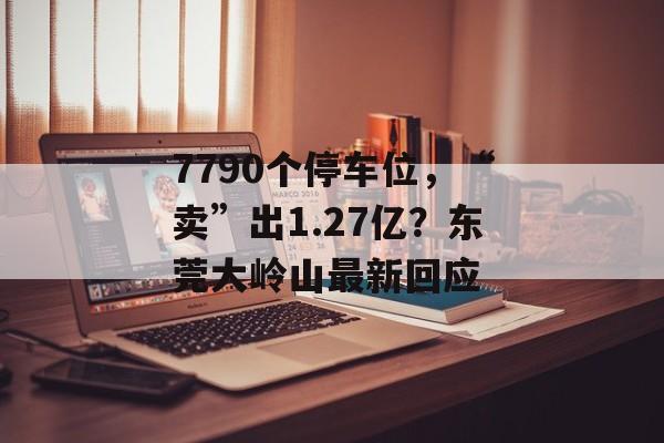 7790个停车位，“卖”出1.27亿？东莞大岭山最新回应-第1张图片-