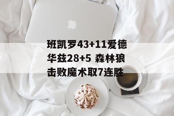 班凯罗43+11爱德华兹28+5 森林狼击败魔术取7连胜-第1张图片-