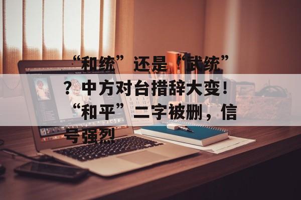 “和统”还是“武统”？中方对台措辞大变！“和平”二字被删，信号强烈-第1张图片-